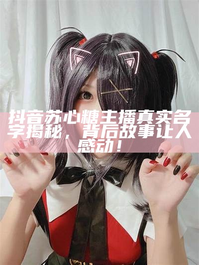 糖心小虎牙主播身份揭秘：她的背景故事与直播内容盘点